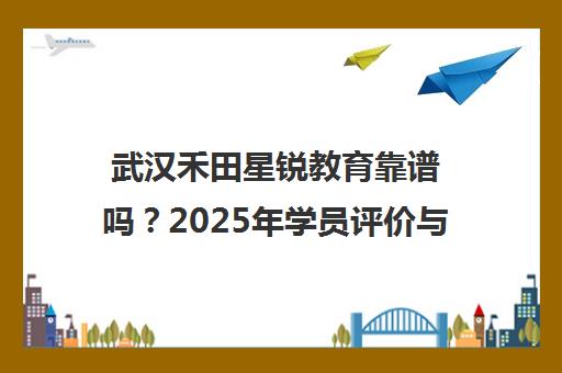 武汉禾田星锐教育靠谱吗?2025年学员评价与口碑全新解读