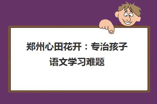 郑州心田花开 专治孩子语文学习难题 高效方法让孩子爱上语文!