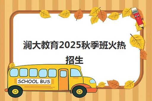 澜大教育2025秋季班火热招生 早鸟优惠组团立减！