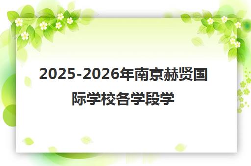 2025-2026年南京赫贤国际学校各学段学费一览 2025-2026年南京赫贤国际学校各学段学费一览