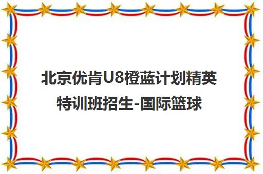 北京优肯U8橙蓝计划精英特训班招生-国际篮球俱乐部培训 北京优肯U8橙蓝计划精英特训班招生-国际篮球俱乐部培训