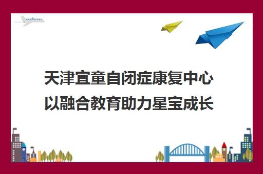 天津宜童自闭症康复中心以融合教育助力星宝成长 天津宜童自闭症康复中心以融合教育助力星宝成长