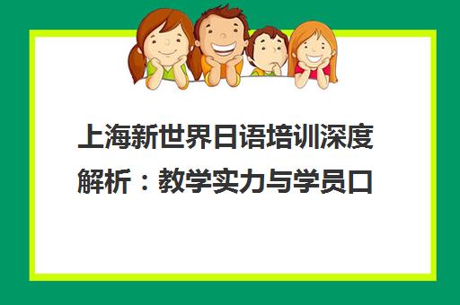 上海新世界日语培训深度解析 教学实力与学员口碑全透视