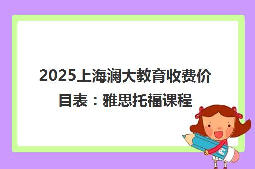 2025上海澜大教育收费价目表 雅思托福课程价格一览