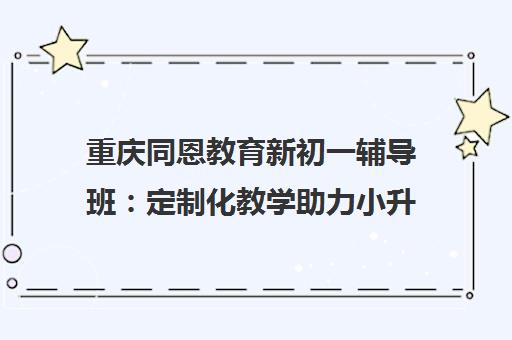 重庆同恩教育新初一辅导班 定制化教学助力小升初衔接 重庆同恩教育新初一辅导班 定制化教学助力小升初衔接