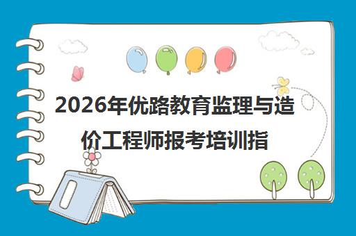 2026年优路教育监理与造价工程师报考培训指南