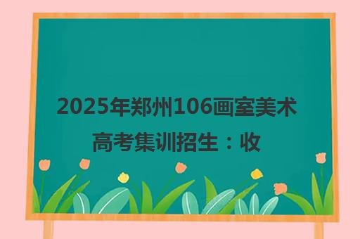 2025年郑州106画室美术高考集训招生 收费标准与班型详情 2025年郑州106画室美术高考集训招生 收费标准与班型详情