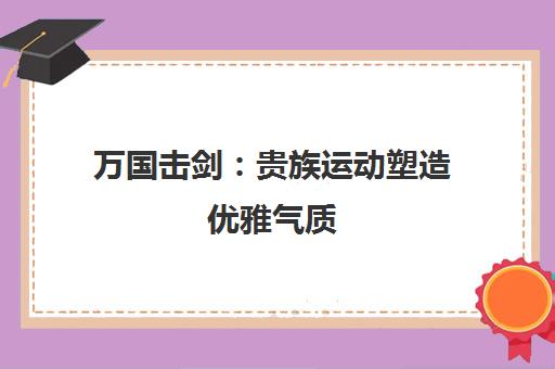 万国击剑 贵族运动塑造优雅气质 提升专注力与意志力