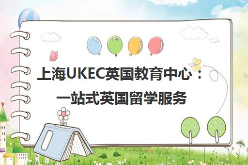上海UKEC英国教育中心 一站式英国留学服务 覆盖低龄至博士