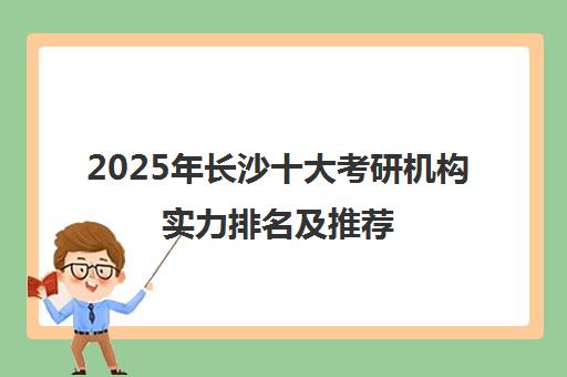 2025年长沙十大考研机构实力排名及推荐 2025年长沙十大考研机构实力排名及推荐