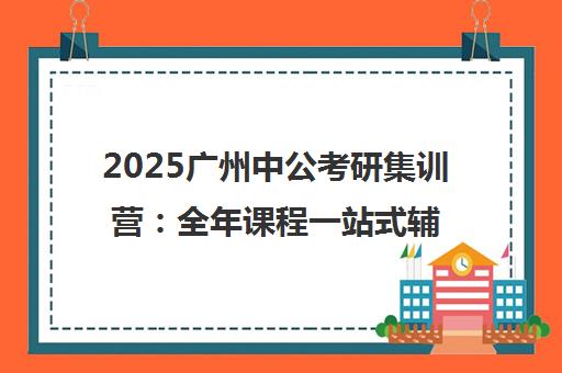 2025广州中公考研集训营 全年课程一站式辅导 备战研考
