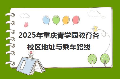 2025年重庆青学园教育各校区地址与乘车路线最新汇总