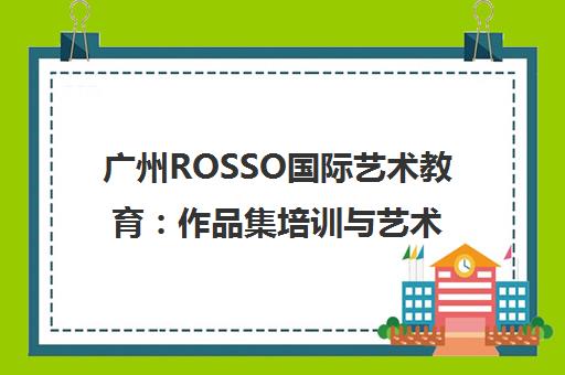 广州ROSSO国际艺术教育 作品集培训与艺术留学规划一站式解决方案