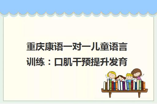 重庆康语一对一儿童语言训练 口肌干预提升发育迟缓技巧