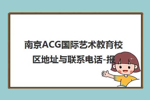 南京ACG国际艺术教育校区地址与联系电话-报名咨询