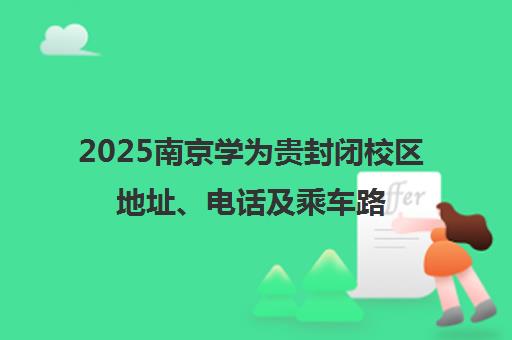 2025南京学为贵封闭校区地址、电话及乘车路线全览