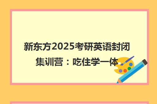 新东方2025考研英语封闭集训营 吃住学一体 半年/全年班招生中