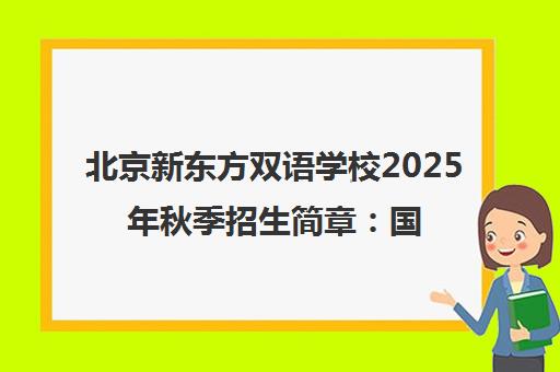 北京新东方双语学校2025年秋季招生简章 国际高中课程全面启动 北京新东方双语学校2025年秋季招生简章 国际高中课程全面启动