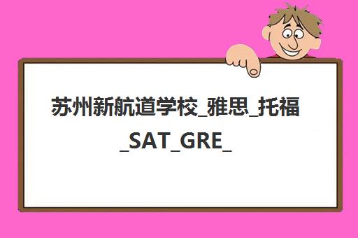 苏州新航道学校_雅思_托福_SAT_GRE_GMAT及国际课程培训