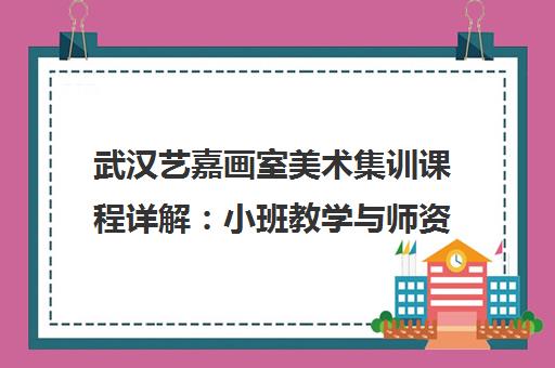 武汉艺嘉画室美术集训课程详解 小班教学与师资优势揭秘