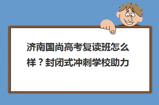 济南国尚高考复读班怎么样?封闭式冲刺学校助力升学