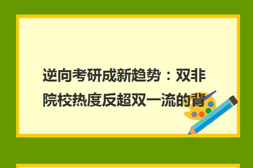 逆向考研成新趋势 双非院校热度反超双一流的背后原因