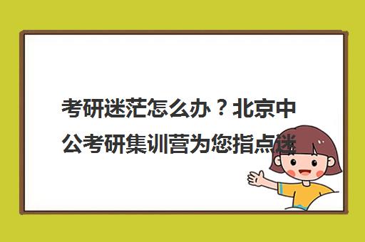 考研迷茫怎么办?北京中公考研集训营为您指点迷津!