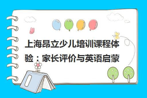 上海昂立少儿培训课程体验 家长评价与英语启蒙解析
