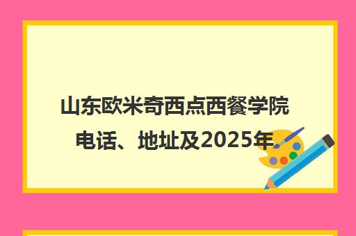 山东欧米奇西点西餐学院电话、地址及2025年校区信息汇总 山东欧米奇西点西餐学院电话、地址及2025年校区信息汇总