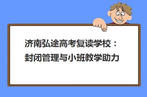 济南弘途高考复读学校 封闭管理与小班教学助力冲刺