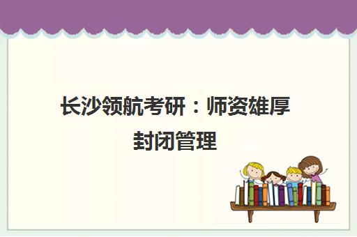 长沙领航考研 师资雄厚封闭管理 省心备考新选择 长沙领航考研 师资雄厚封闭管理 省心备考新选择