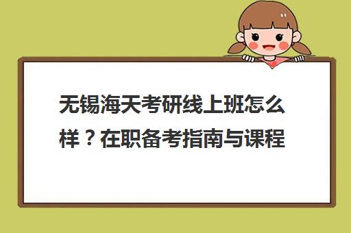 无锡海天考研线上班怎么样？在职备考指南与课程评价