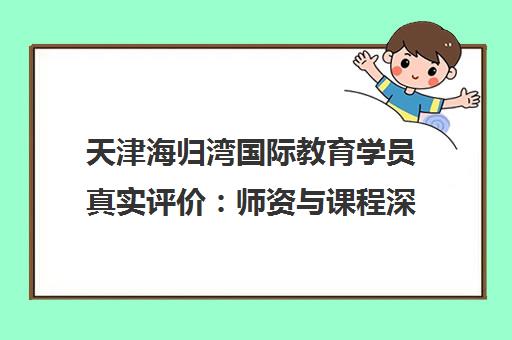 天津海归湾国际教育学员真实评价 师资与课程深度解析