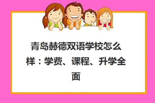 青岛赫德双语学校怎么样 学费、课程、升学全面解析