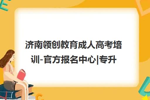 济南领创教育成人高考培训-官方报名中心|专升本学历提升