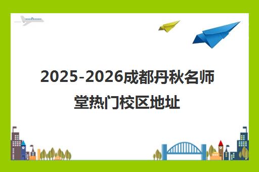 2025-2026成都丹秋名师堂热门校区地址全新汇总 2025-2026成都丹秋名师堂热门校区地址全新汇总