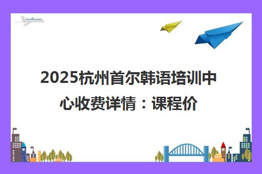 2025杭州首尔韩语培训中心收费详情 课程价格表全新发布