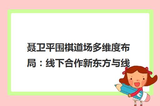 聂卫平围棋道场多维度布局 线下合作新东方与线上平台建设并行