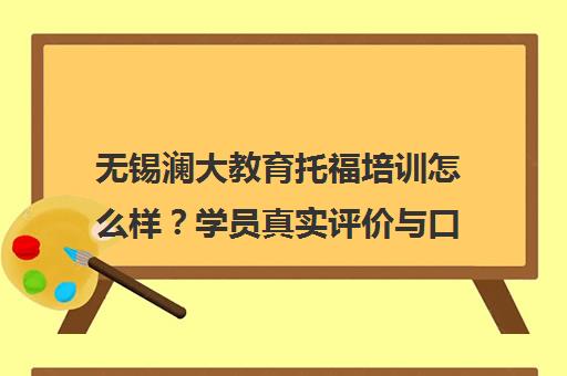 无锡澜大教育托福培训怎么样？学员真实评价与口碑揭秘