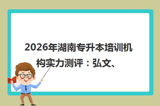 2026年湖南专升本培训机构实力测评 弘文、好老师升学帮等机构对比分析