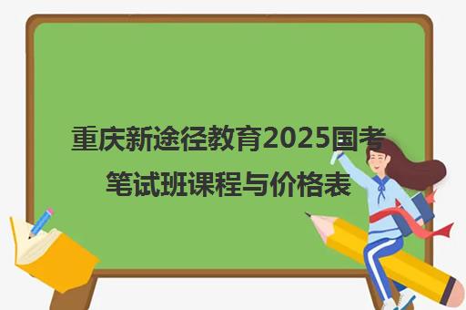 重庆新途径教育2025国考笔试班课程与价格表 重庆新途径教育2025国考笔试班课程与价格表