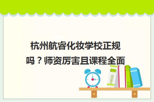 杭州航睿化妆学校正规吗?师资厉害且课程全面