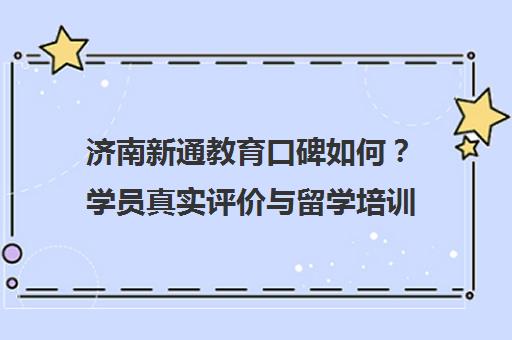 济南新通教育口碑如何?学员真实评价与留学培训就业服务解析