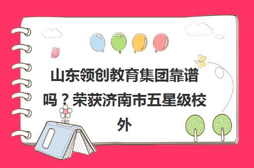 山东领创教育集团靠谱吗?荣获济南市五星级校外培训机构
