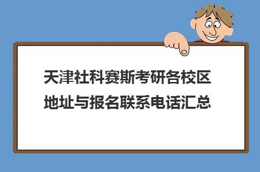 天津社科赛斯考研各校区地址与报名联系电话汇总 天津社科赛斯考研各校区地址与报名联系电话汇总