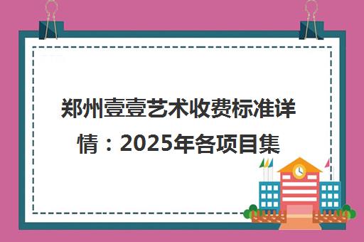 郑州壹壹艺术收费标准详情 2025年各项目集训费用说明