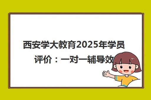 西安学大教育2025年学员评价 一对一辅导效果与课程特色解析