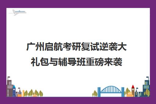 广州启航考研复试逆袭大礼包与辅导班重磅来袭