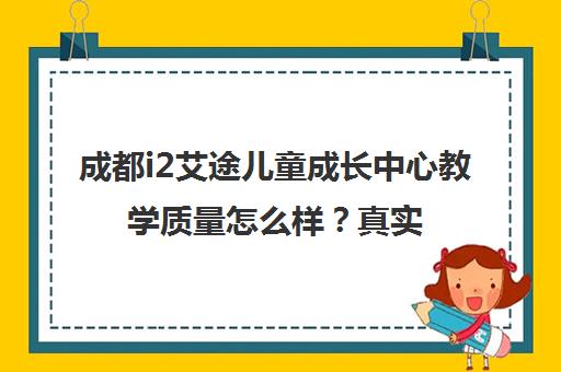 成都i2艾途儿童成长中心教学质量怎么样?真实学员评价揭秘 成都i2艾途儿童成长中心教学质量怎么样?真实学员评价揭秘