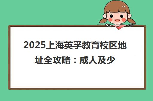 2025上海英孚教育校区地址全攻略 成人及少儿培训中心一览